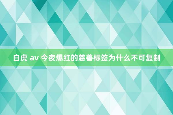 白虎 av 今夜爆红的慈善标签为什么不可复制