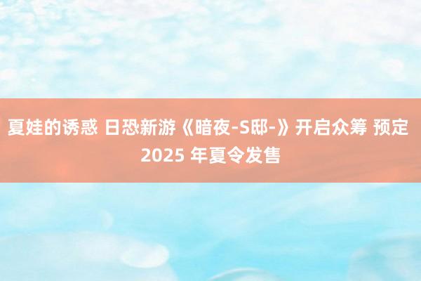 夏娃的诱惑 日恐新游《暗夜-S邸-》开启众筹 预定 2025 年夏令发售