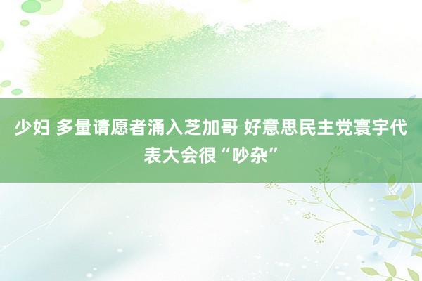 少妇 多量请愿者涌入芝加哥 好意思民主党寰宇代表大会很“吵杂”