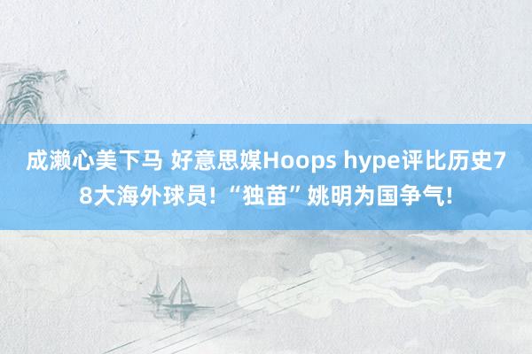 成濑心美下马 好意思媒Hoops hype评比历史78大海外球员! “独苗”姚明为国争气!