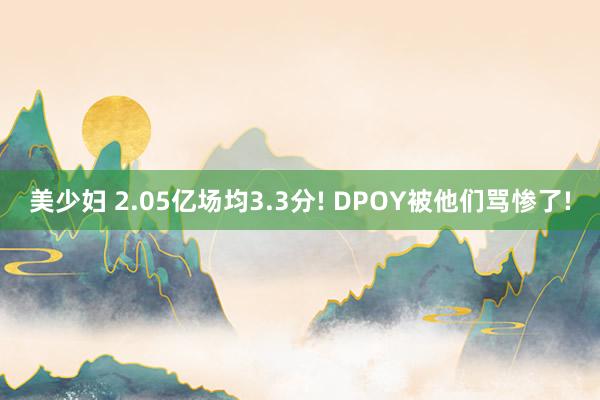 美少妇 2.05亿场均3.3分! DPOY被他们骂惨了!