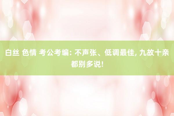 白丝 色情 考公考编: 不声张、低调最佳， 九故十亲都别多说!