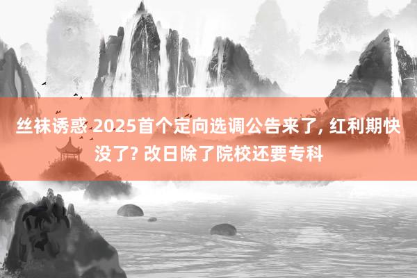 丝袜诱惑 2025首个定向选调公告来了， 红利期快没了? 改日除了院校还要专科