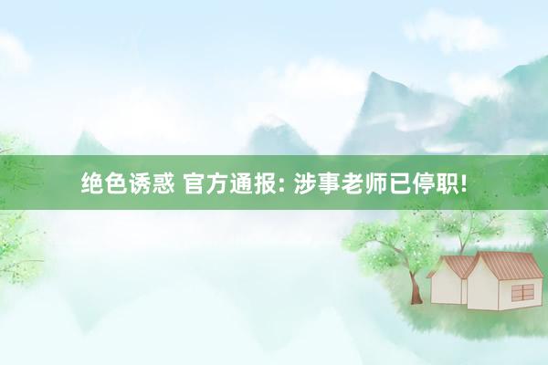 绝色诱惑 官方通报: 涉事老师已停职!