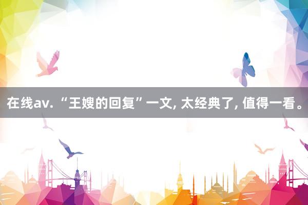 在线av. “王嫂的回复”一文， 太经典了， 值得一看。