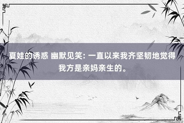 夏娃的诱惑 幽默见笑: 一直以来我齐坚韧地觉得我方是亲妈亲生的。