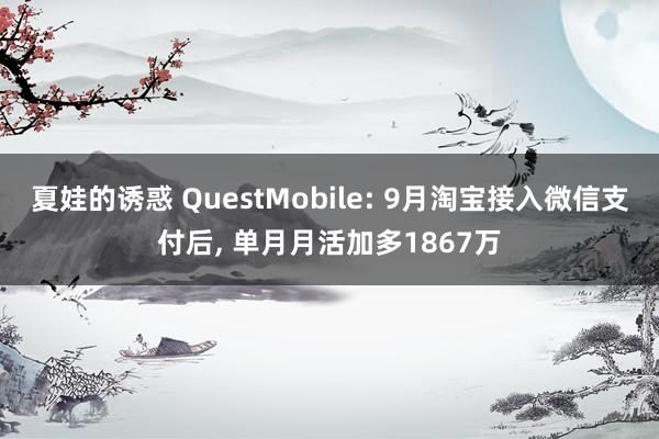 夏娃的诱惑 QuestMobile: 9月淘宝接入微信支付后， 单月月活加多1867万