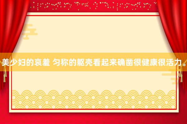 美少妇的哀羞 匀称的躯壳看起来确凿很健康很活力。