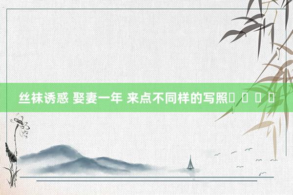 丝袜诱惑 娶妻一年 来点不同样的写照⚫️⚪️