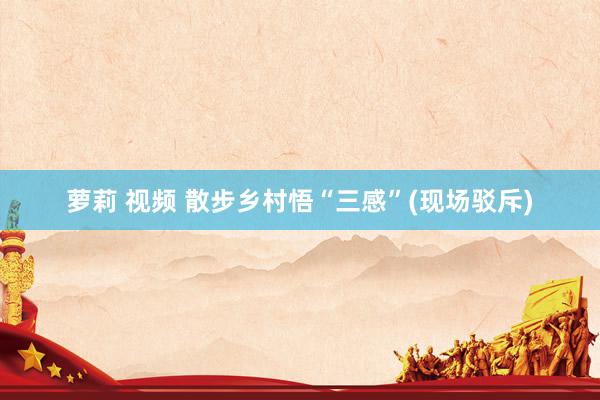 萝莉 视频 散步乡村悟“三感”(现场驳斥)