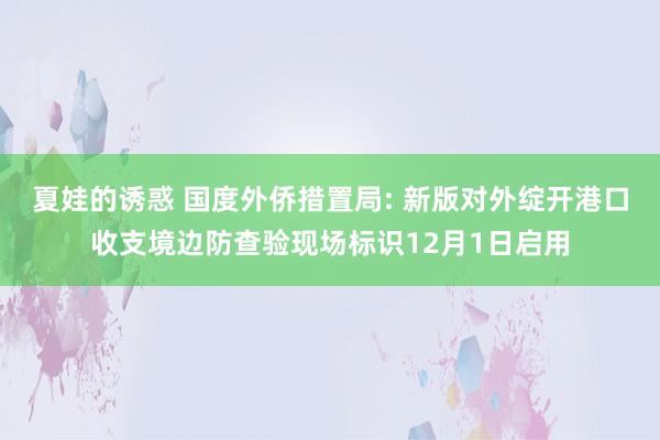 夏娃的诱惑 国度外侨措置局: 新版对外绽开港口收支境边防查验现场标识12月1日启用
