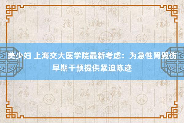 美少妇 上海交大医学院最新考虑：为急性肾毁伤早期干预提供紧迫陈迹