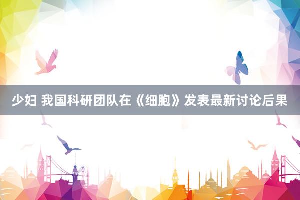 少妇 我国科研团队在《细胞》发表最新讨论后果