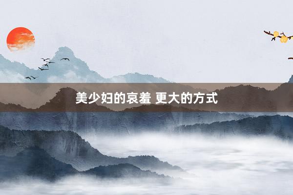 美少妇的哀羞 更大的方式