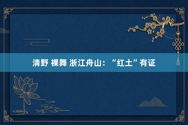 清野 裸舞 浙江舟山：“红土”有证