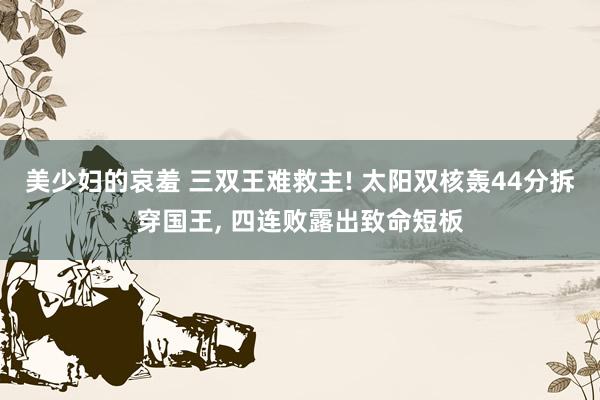 美少妇的哀羞 三双王难救主! 太阳双核轰44分拆穿国王， 四连败露出致命短板