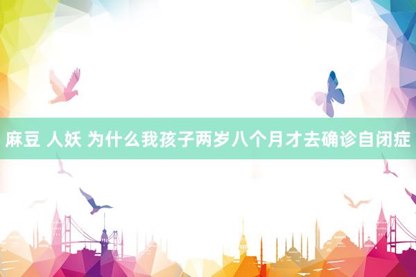 麻豆 人妖 为什么我孩子两岁八个月才去确诊自闭症