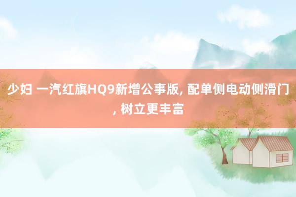 少妇 一汽红旗HQ9新增公事版， 配单侧电动侧滑门， 树立更丰富