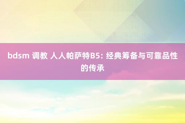 bdsm 调教 人人帕萨特B5: 经典筹备与可靠品性的传承