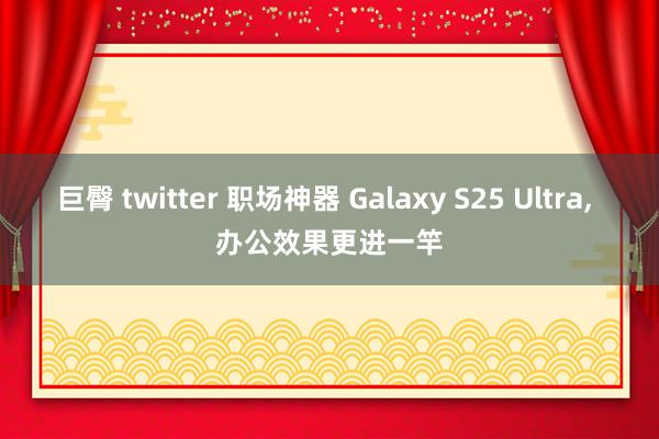 巨臀 twitter 职场神器 Galaxy S25 Ultra， 办公效果更进一竿