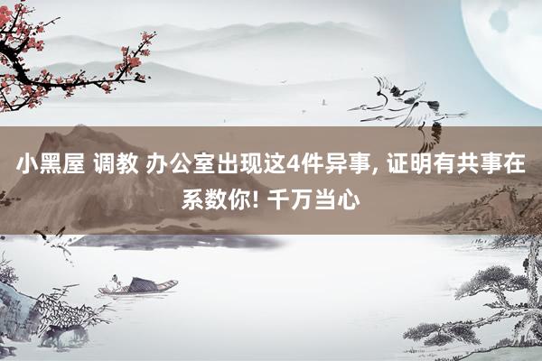 小黑屋 调教 办公室出现这4件异事， 证明有共事在系数你! 千万当心