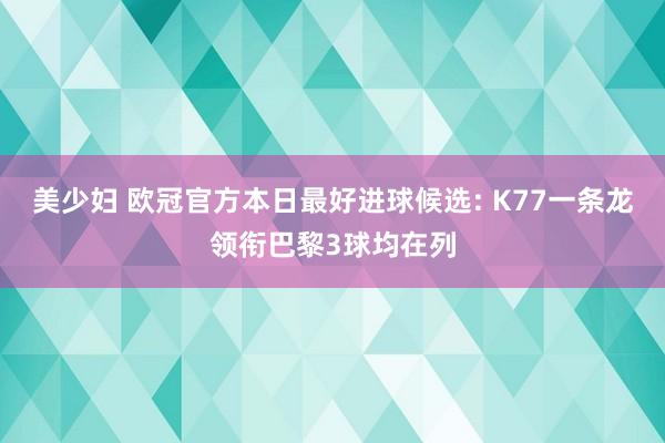美少妇 欧冠官方本日最好进球候选: K77一条龙领衔巴黎3球均在列