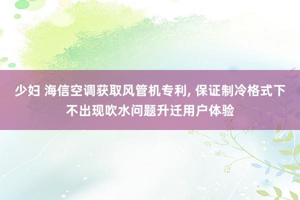 少妇 海信空调获取风管机专利， 保证制冷格式下不出现吹水问题升迁用户体验