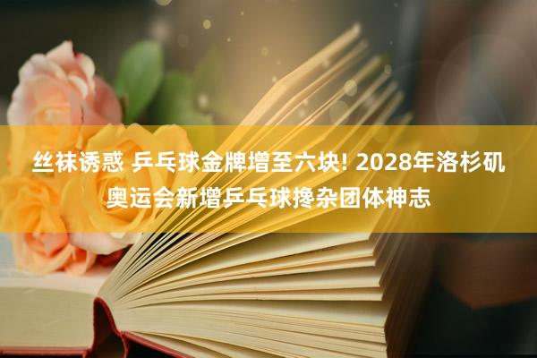 丝袜诱惑 乒乓球金牌增至六块! 2028年洛杉矶奥运会新增乒乓球搀杂团体神志