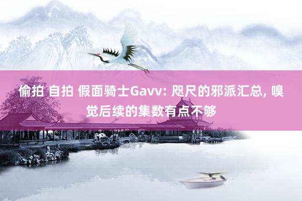 偷拍 自拍 假面骑士Gavv: 咫尺的邪派汇总， 嗅觉后续的集数有点不够