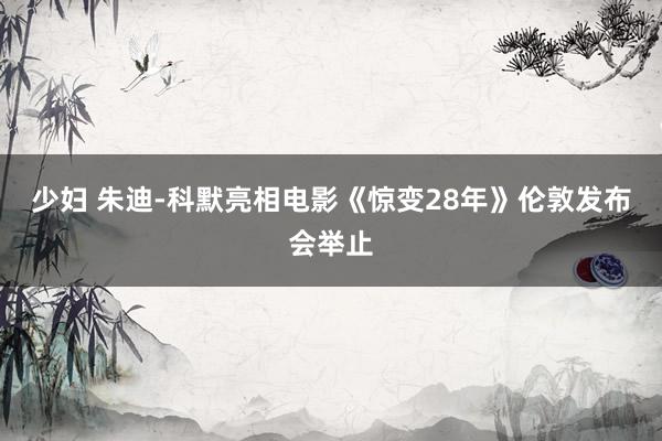 少妇 朱迪-科默亮相电影《惊变28年》伦敦发布会举止