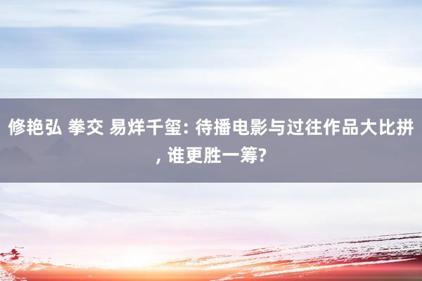 修艳弘 拳交 易烊千玺: 待播电影与过往作品大比拼， 谁更胜一筹?