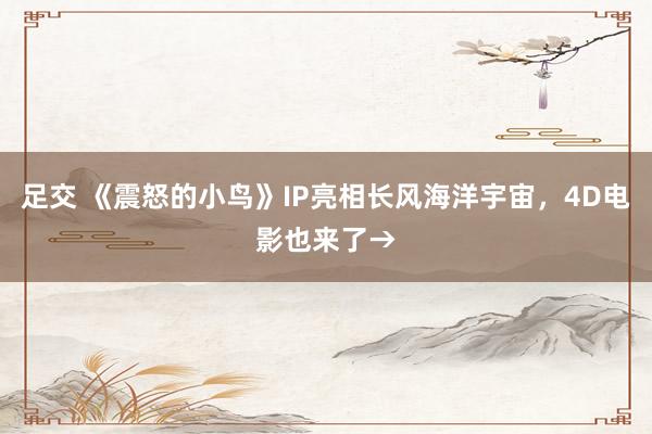 足交 《震怒的小鸟》IP亮相长风海洋宇宙，4D电影也来了→