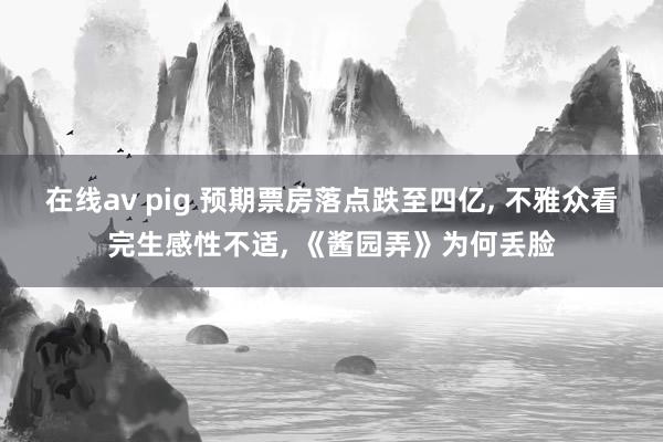 在线av pig 预期票房落点跌至四亿， 不雅众看完生感性不适， 《酱园弄》为何丢脸