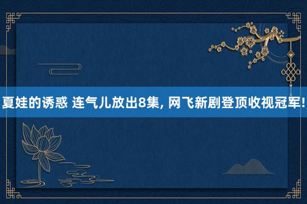 夏娃的诱惑 连气儿放出8集， 网飞新剧登顶收视冠军!