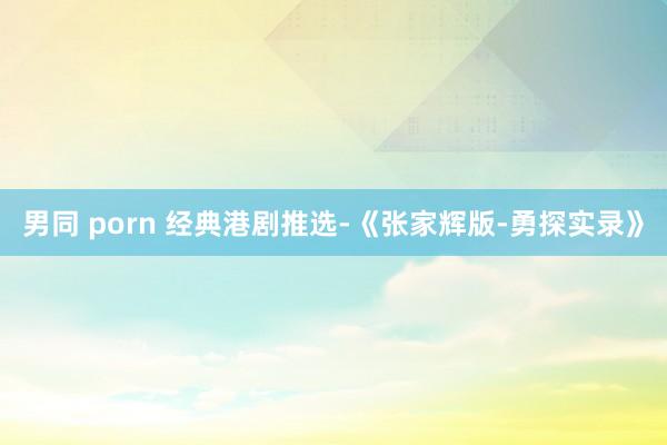 男同 porn 经典港剧推选-《张家辉版-勇探实录》